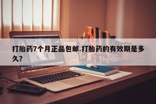 私人店有打胎药吗打胎药7个月正品包邮.打胎药的有效期是多久？