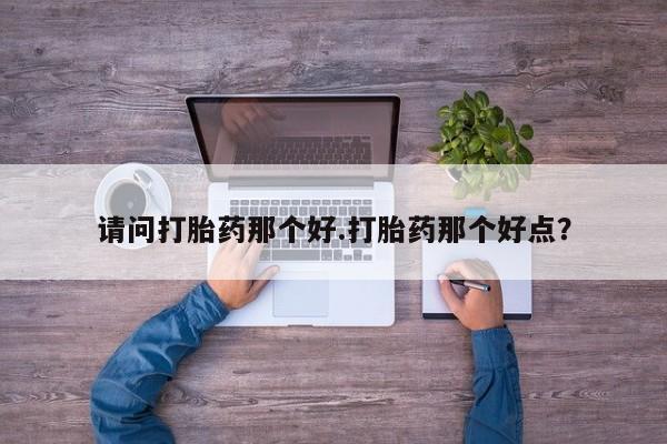 私人店有打胎药吗请问打胎药那个好.打胎药那个好点？