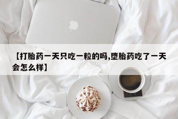 私人店有打胎药吗【打胎药一天只吃一粒的吗,堕胎药吃了一天会怎么样】