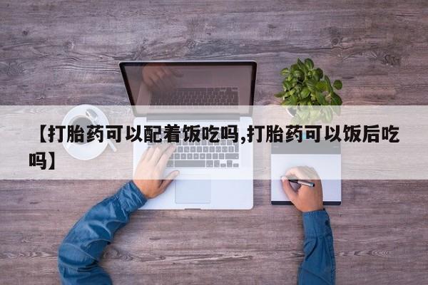 私人店有打胎药吗【打胎药可以配着饭吃吗,打胎药可以饭后吃吗】