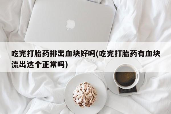 私人店有打胎药吗吃完打胎药排出血块好吗(吃完打胎药有血块流出这个正常吗)