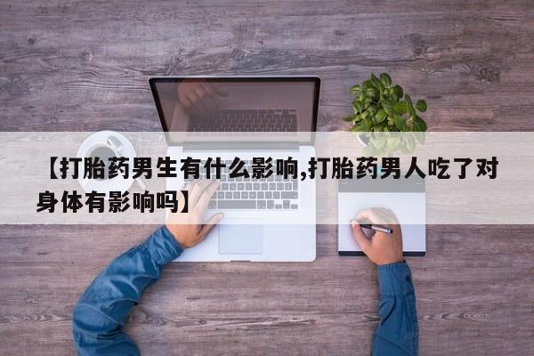 私人店有打胎药吗【打胎药男生有什么影响,打胎药男人吃了对身体有影响吗】