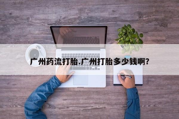私人店有打胎药吗广州药流打胎.广州打胎多少钱啊？