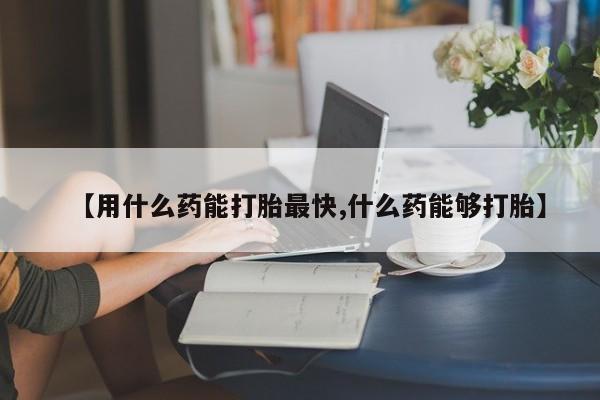 私人店有打胎药吗【用什么药能打胎最快,什么药能够打胎】