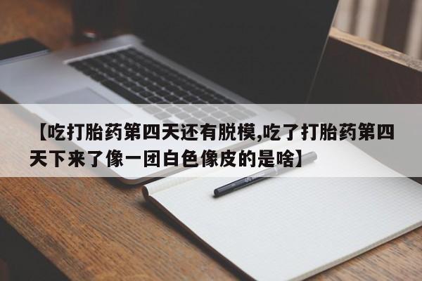 私人店有打胎药吗【吃打胎药第四天还有脱模,吃了打胎药第四天下来了像一团白色像皮的是啥】