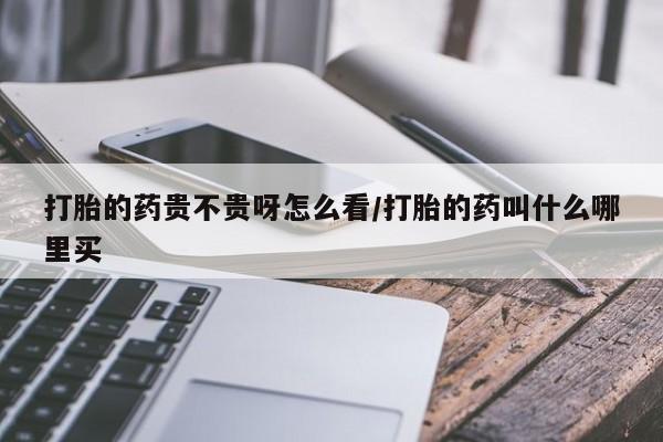私人店有打胎药吗打胎的药贵不贵呀怎么看/打胎的药叫什么哪里买