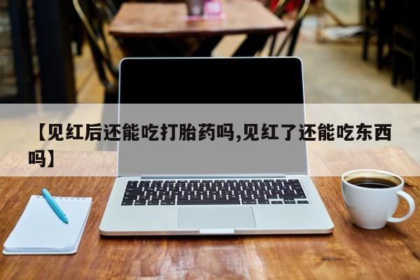 私人店有打胎药吗【见红后还能吃打胎药吗,见红了还能吃东西吗】