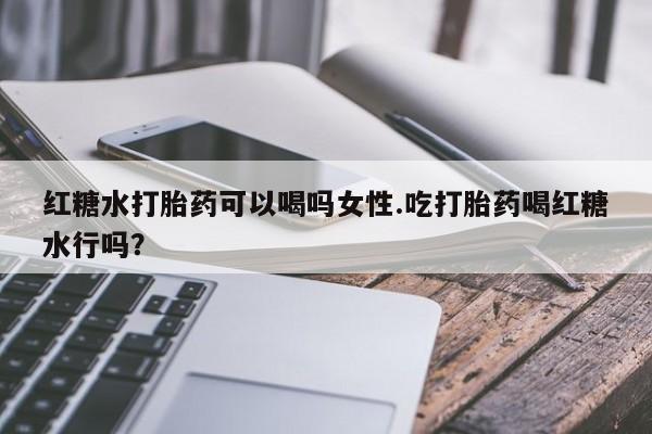 私人店有打胎药吗红糖水打胎药可以喝吗女性.吃打胎药喝红糖水行吗？