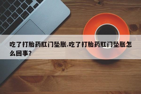 私人店有打胎药吗吃了打胎药肛门坠胀.吃了打胎药肛门坠胀怎么回事？