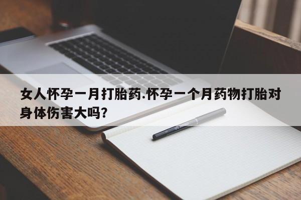 私人店有打胎药吗女人怀孕一月打胎药.怀孕一个月药物打胎对身体伤害大吗？