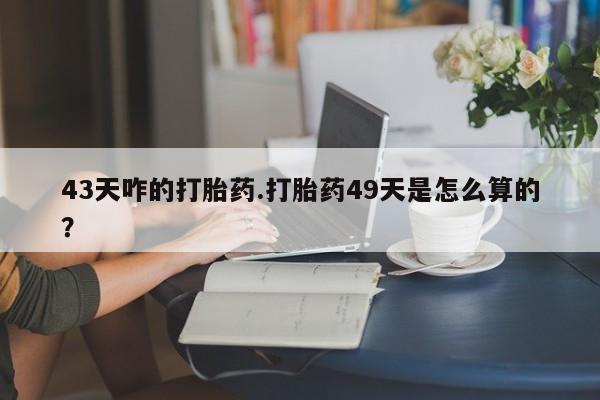 私人店有打胎药吗43天咋的打胎药.打胎药49天是怎么算的？