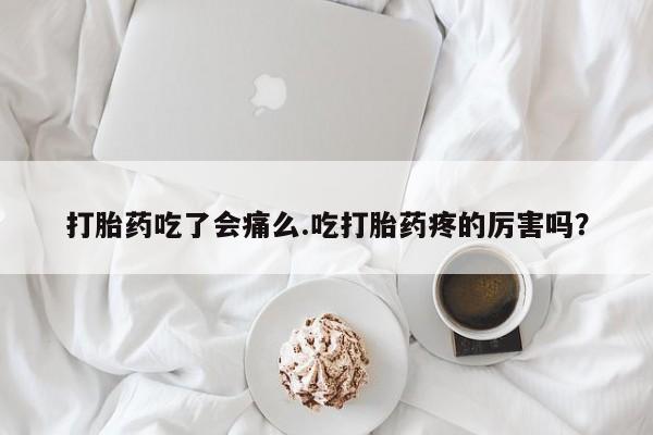 私人店有打胎药吗打胎药吃了会痛么.吃打胎药疼的厉害吗？