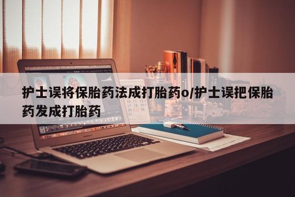 私人店有打胎药吗护士误将保胎药法成打胎药o/护士误把保胎药发成打胎药
