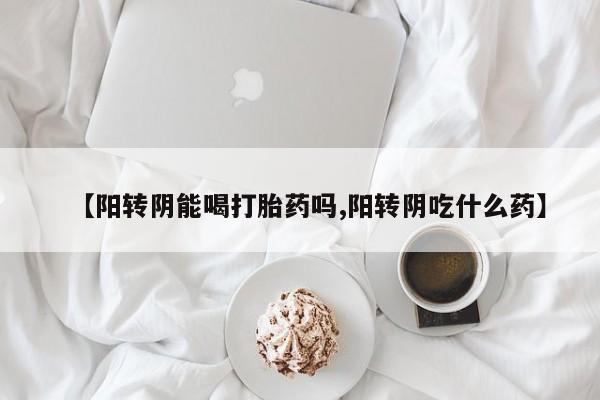私人店有打胎药吗【阳转阴能喝打胎药吗,阳转阴吃什么药】