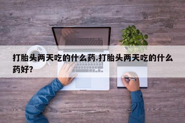 私人店有打胎药吗打胎头两天吃的什么药.打胎头两天吃的什么药好？