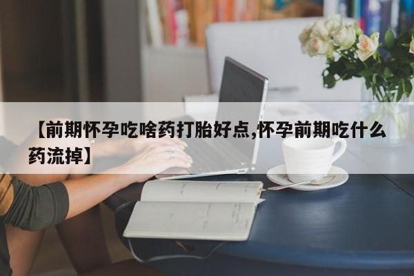 私人店有打胎药吗【前期怀孕吃啥药打胎好点,怀孕前期吃什么药流掉】