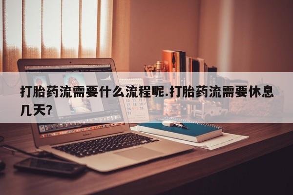 私人店有打胎药吗打胎药流需要什么流程呢.打胎药流需要休息几天？