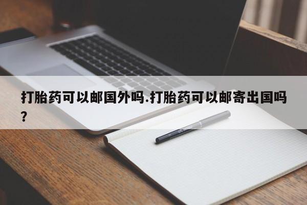 私人店有打胎药吗打胎药可以邮国外吗.打胎药可以邮寄出国吗？