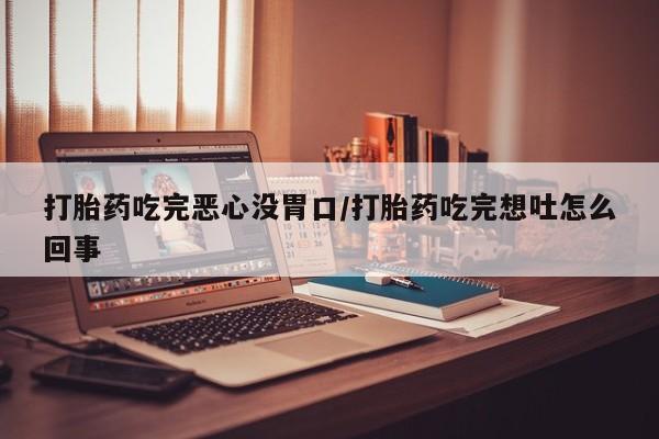 私人店有打胎药吗打胎药吃完恶心没胃口/打胎药吃完想吐怎么回事