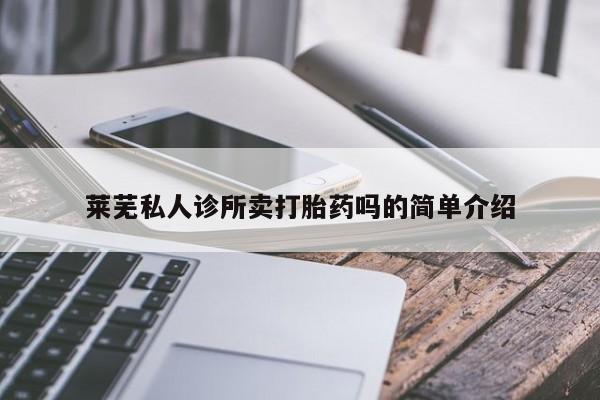 私人店有打胎药吗莱芜私人诊所卖打胎药吗的简单介绍