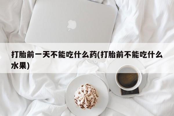 私人店有打胎药吗打胎前一天不能吃什么药(打胎前不能吃什么水果)