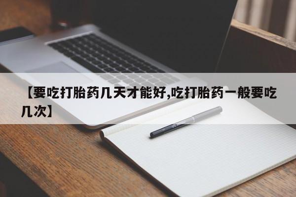 私人店有打胎药吗【要吃打胎药几天才能好,吃打胎药一般要吃几次】
