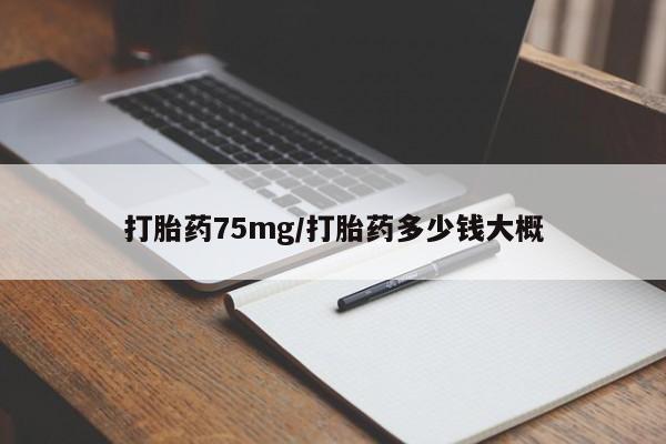 私人店有打胎药吗打胎药75mg/打胎药多少钱大概