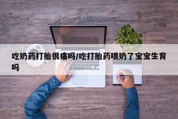 私人店有打胎药吗吃奶药打胎很痛吗/吃打胎药喂奶了宝宝生育吗