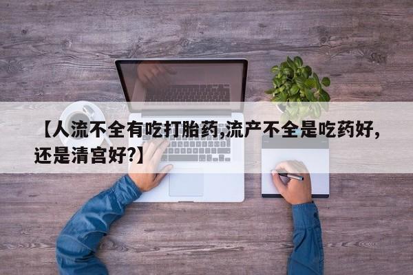 私人店有打胎药吗【人流不全有吃打胎药,流产不全是吃药好,还是清宫好?】