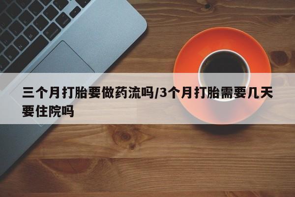 私人店有打胎药吗三个月打胎要做药流吗/3个月打胎需要几天要住院吗
