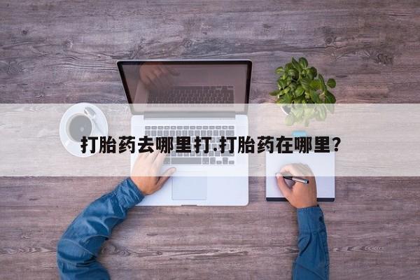 私人店有打胎药吗打胎药去哪里打.打胎药在哪里？
