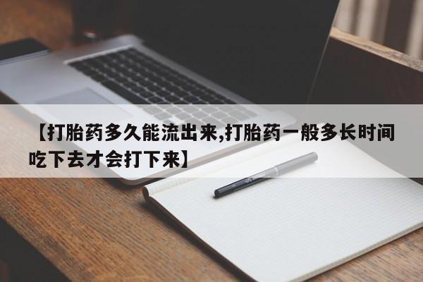 私人店有打胎药吗【打胎药多久能流出来,打胎药一般多长时间吃下去才会打下来】