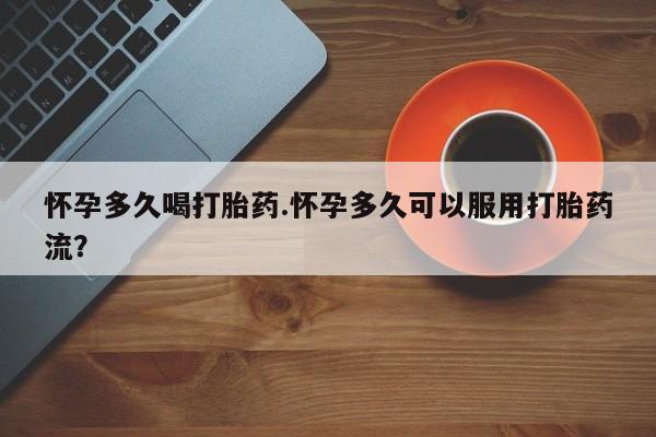 私人店有打胎药吗怀孕多久喝打胎药.怀孕多久可以服用打胎药流？