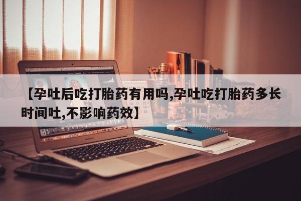 私人店有打胎药吗【孕吐后吃打胎药有用吗,孕吐吃打胎药多长时间吐,不影响药效】