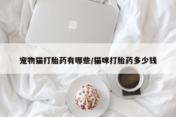 私人店有打胎药吗宠物猫打胎药有哪些/猫咪打胎药多少钱