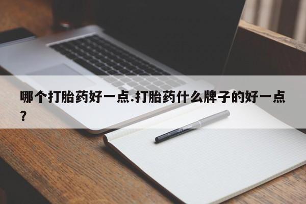 私人店有打胎药吗哪个打胎药好一点.打胎药什么牌子的好一点？