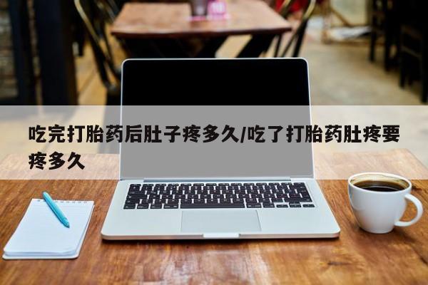 私人店有打胎药吗吃完打胎药后肚子疼多久/吃了打胎药肚疼要疼多久