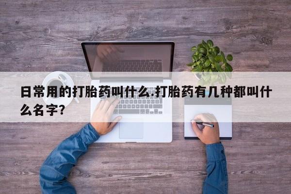 私人店有打胎药吗日常用的打胎药叫什么.打胎药有几种都叫什么名字？