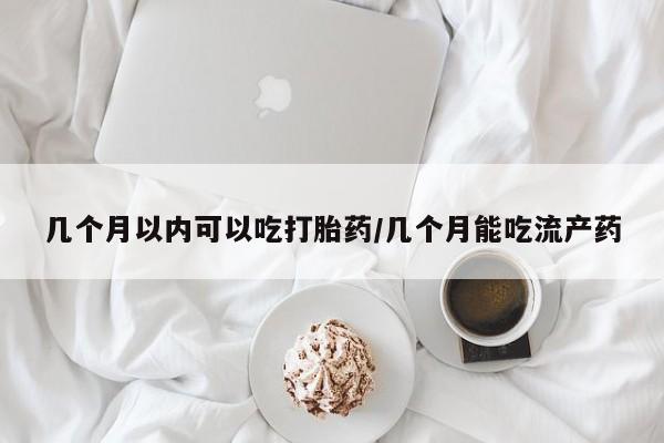 私人店有打胎药吗几个月以内可以吃打胎药/几个月能吃流产药