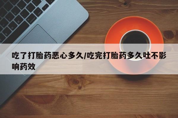 私人店有打胎药吗吃了打胎药恶心多久/吃完打胎药多久吐不影响药效