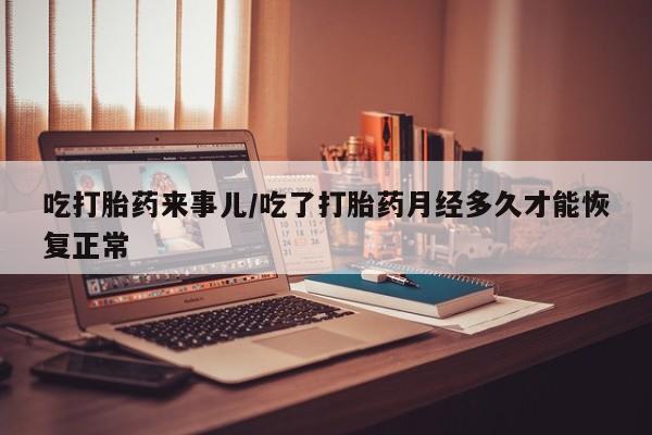 私人店有打胎药吗吃打胎药来事儿/吃了打胎药月经多久才能恢复正常