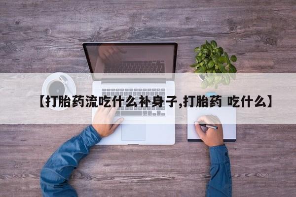 私人店有打胎药吗【打胎药流吃什么补身子,打胎药 吃什么】