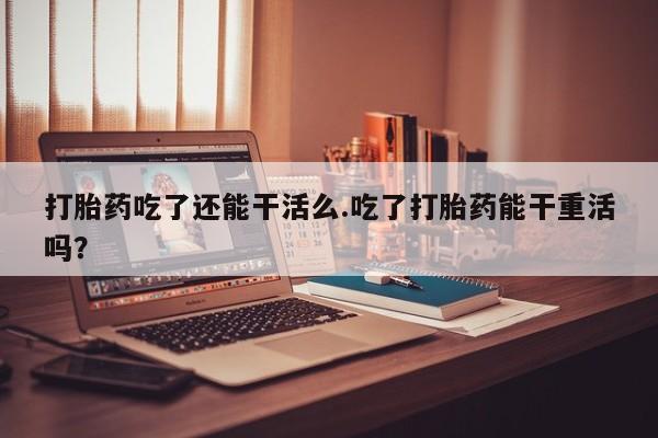 私人店有打胎药吗打胎药吃了还能干活么.吃了打胎药能干重活吗？