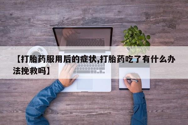 私人店有打胎药吗【打胎药服用后的症状,打胎药吃了有什么办法挽救吗】