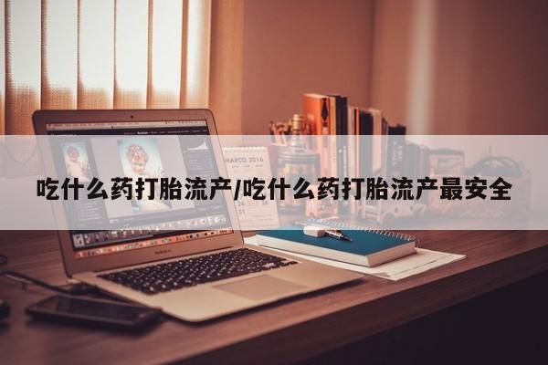 私人店有打胎药吗吃什么药打胎流产/吃什么药打胎流产最安全