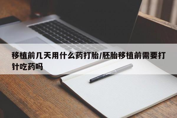 私人店有打胎药吗移植前几天用什么药打胎/胚胎移植前需要打针吃药吗