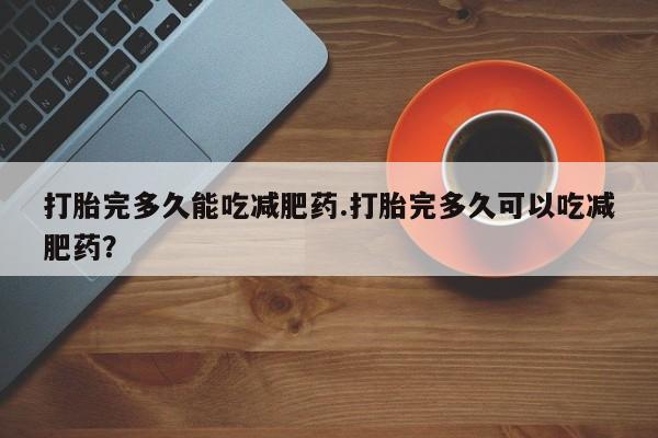 私人店有打胎药吗打胎完多久能吃减肥药.打胎完多久可以吃减肥药？