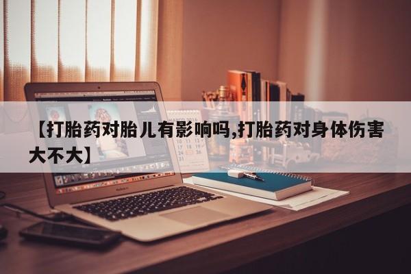 私人店有打胎药吗【打胎药对胎儿有影响吗,打胎药对身体伤害大不大】