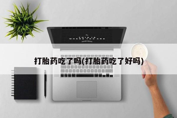 私人店有打胎药吗打胎药吃了吗(打胎药吃了好吗)