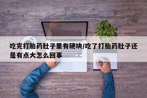 私人店有打胎药吗吃完打胎药肚子里有硬块/吃了打胎药肚子还是有点大怎么回事